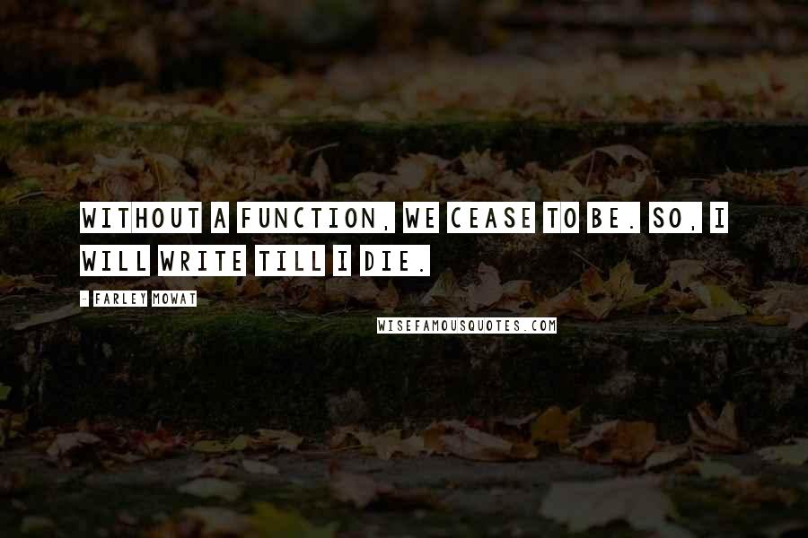 Farley Mowat Quotes: Without a function, we cease to be. So, I will write till I die.