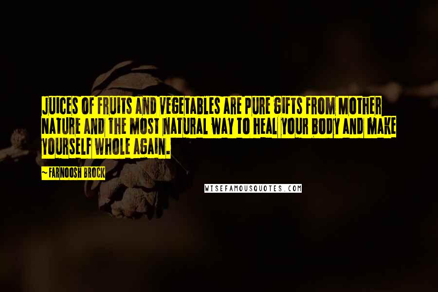Farnoosh Brock Quotes: Juices of fruits and vegetables are pure gifts from Mother Nature and the most natural way to heal your body and make yourself whole again.