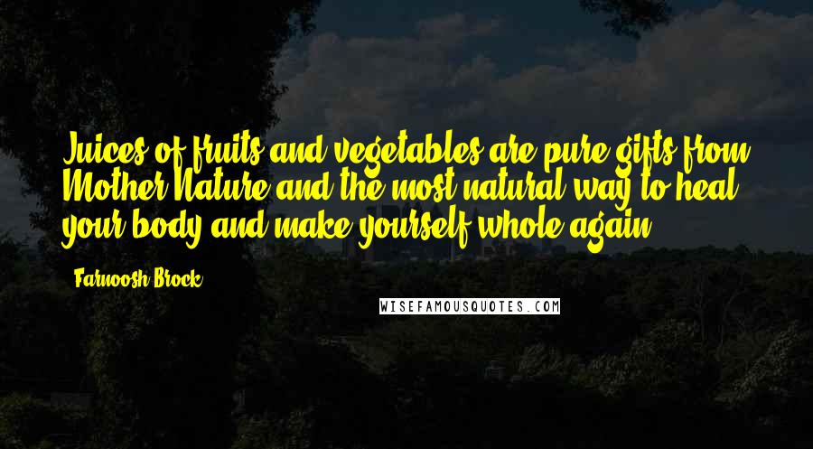 Farnoosh Brock Quotes: Juices of fruits and vegetables are pure gifts from Mother Nature and the most natural way to heal your body and make yourself whole again.