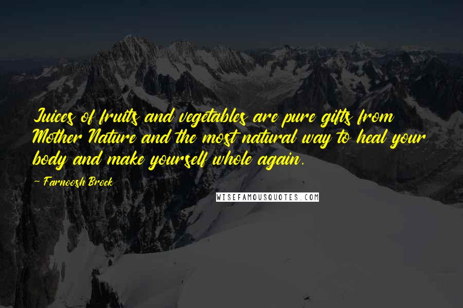 Farnoosh Brock Quotes: Juices of fruits and vegetables are pure gifts from Mother Nature and the most natural way to heal your body and make yourself whole again.