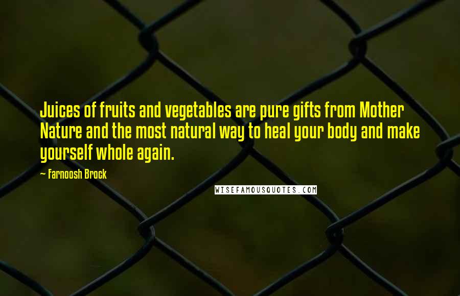 Farnoosh Brock Quotes: Juices of fruits and vegetables are pure gifts from Mother Nature and the most natural way to heal your body and make yourself whole again.