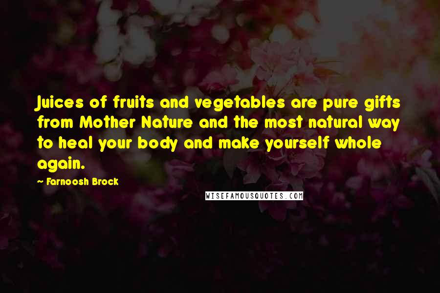 Farnoosh Brock Quotes: Juices of fruits and vegetables are pure gifts from Mother Nature and the most natural way to heal your body and make yourself whole again.