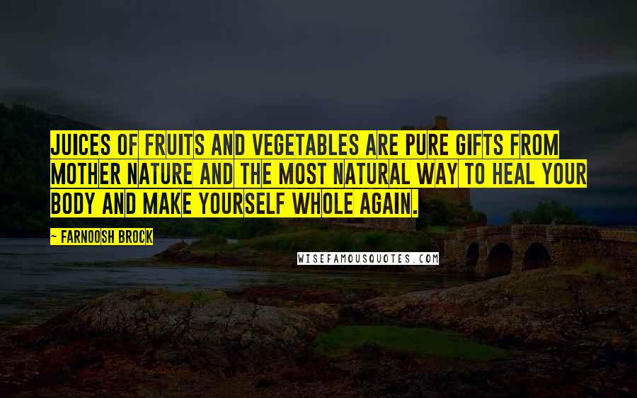 Farnoosh Brock Quotes: Juices of fruits and vegetables are pure gifts from Mother Nature and the most natural way to heal your body and make yourself whole again.