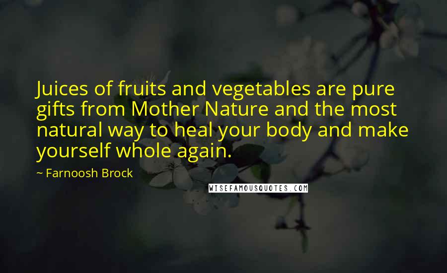 Farnoosh Brock Quotes: Juices of fruits and vegetables are pure gifts from Mother Nature and the most natural way to heal your body and make yourself whole again.
