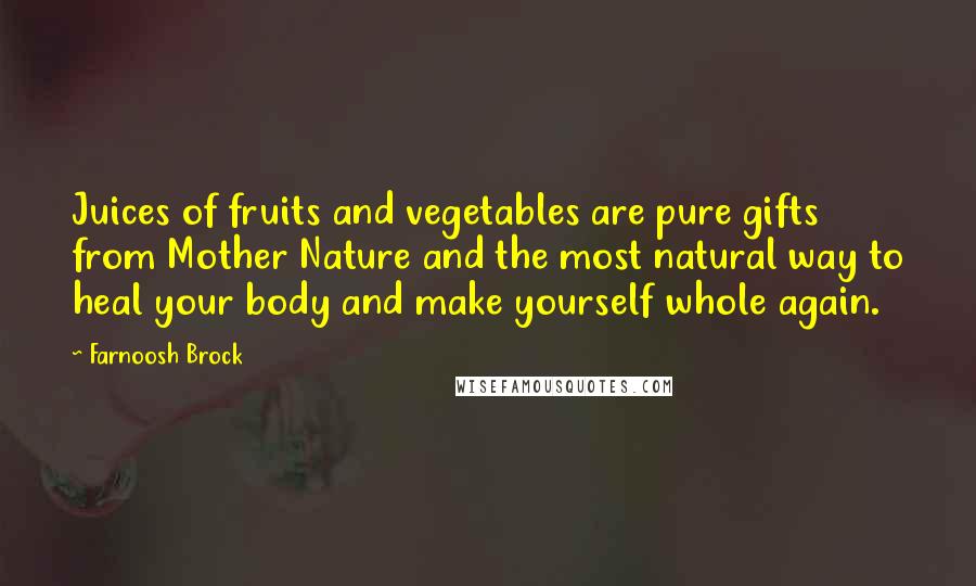 Farnoosh Brock Quotes: Juices of fruits and vegetables are pure gifts from Mother Nature and the most natural way to heal your body and make yourself whole again.
