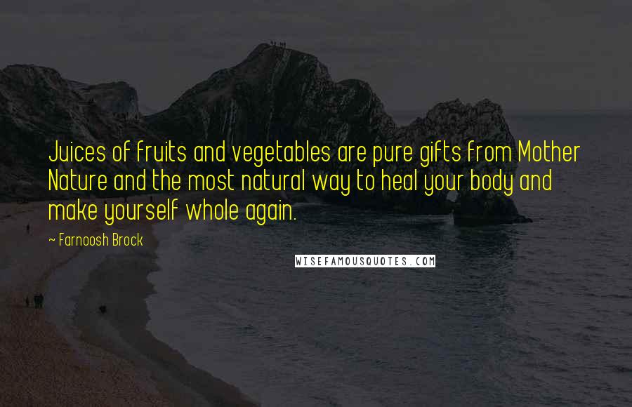 Farnoosh Brock Quotes: Juices of fruits and vegetables are pure gifts from Mother Nature and the most natural way to heal your body and make yourself whole again.