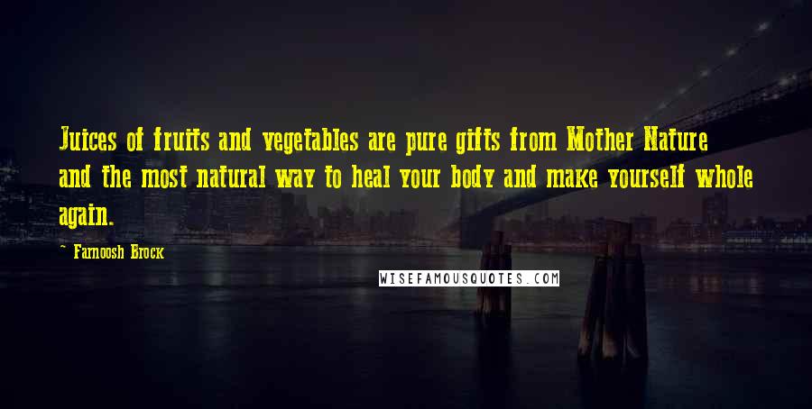 Farnoosh Brock Quotes: Juices of fruits and vegetables are pure gifts from Mother Nature and the most natural way to heal your body and make yourself whole again.