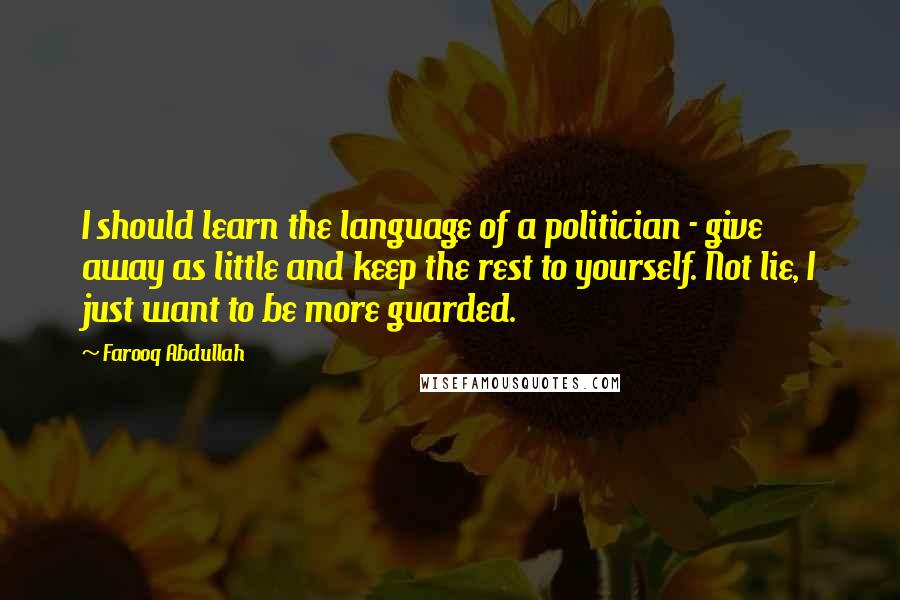 Farooq Abdullah Quotes: I should learn the language of a politician - give away as little and keep the rest to yourself. Not lie, I just want to be more guarded.