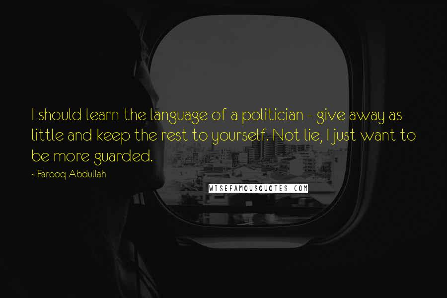 Farooq Abdullah Quotes: I should learn the language of a politician - give away as little and keep the rest to yourself. Not lie, I just want to be more guarded.