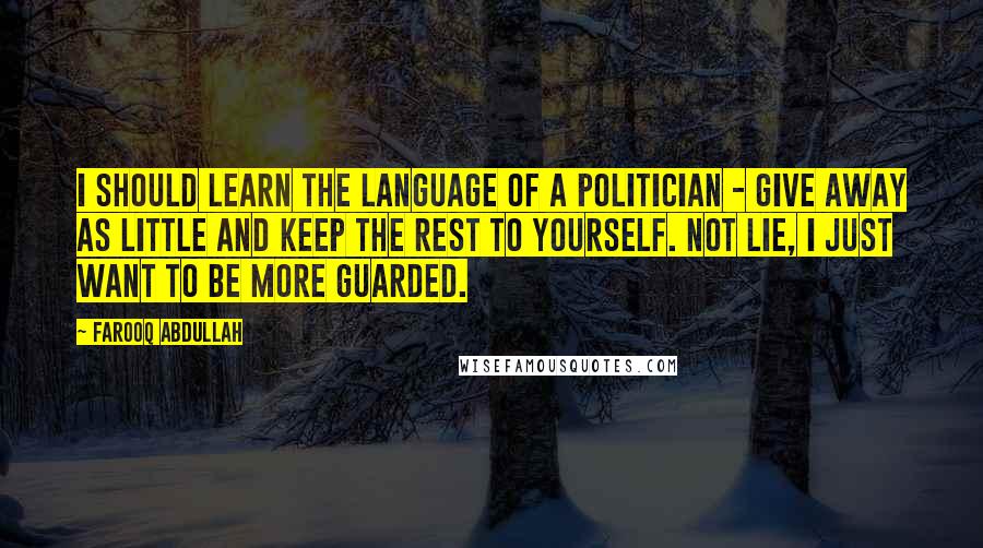 Farooq Abdullah Quotes: I should learn the language of a politician - give away as little and keep the rest to yourself. Not lie, I just want to be more guarded.