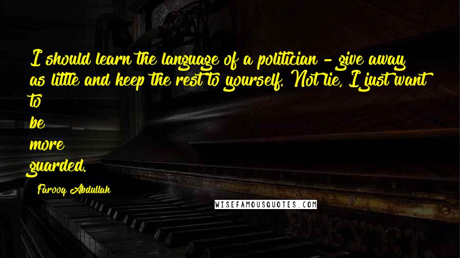 Farooq Abdullah Quotes: I should learn the language of a politician - give away as little and keep the rest to yourself. Not lie, I just want to be more guarded.