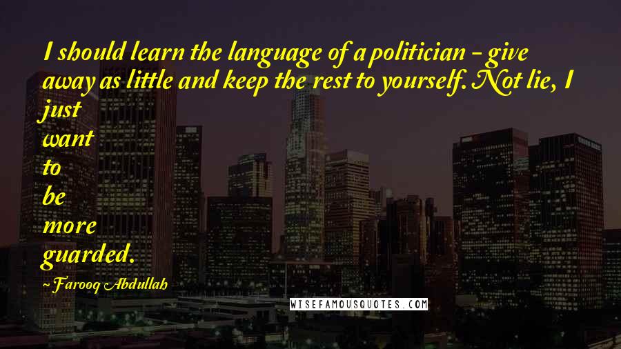 Farooq Abdullah Quotes: I should learn the language of a politician - give away as little and keep the rest to yourself. Not lie, I just want to be more guarded.