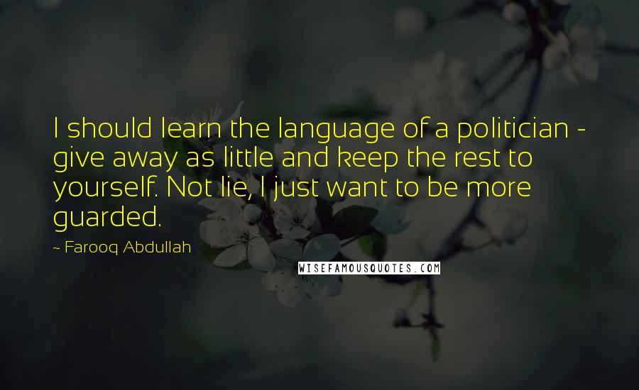 Farooq Abdullah Quotes: I should learn the language of a politician - give away as little and keep the rest to yourself. Not lie, I just want to be more guarded.