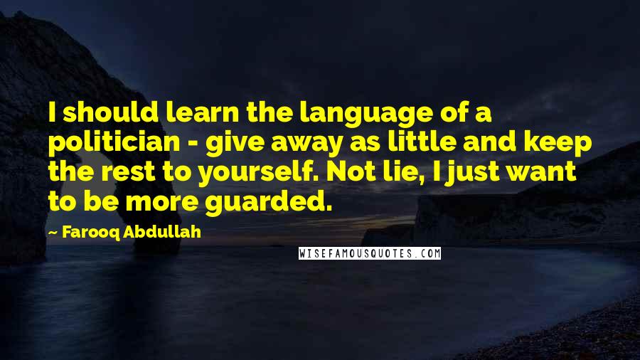 Farooq Abdullah Quotes: I should learn the language of a politician - give away as little and keep the rest to yourself. Not lie, I just want to be more guarded.
