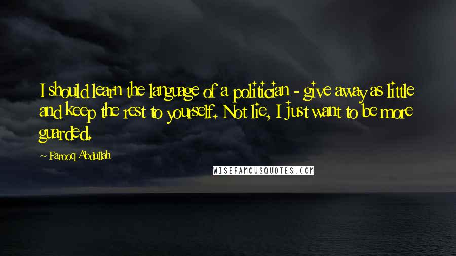 Farooq Abdullah Quotes: I should learn the language of a politician - give away as little and keep the rest to yourself. Not lie, I just want to be more guarded.