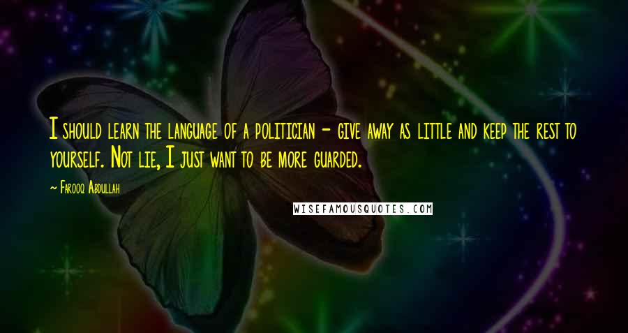 Farooq Abdullah Quotes: I should learn the language of a politician - give away as little and keep the rest to yourself. Not lie, I just want to be more guarded.
