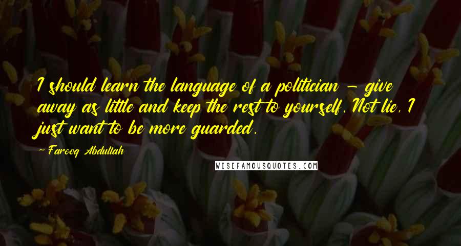 Farooq Abdullah Quotes: I should learn the language of a politician - give away as little and keep the rest to yourself. Not lie, I just want to be more guarded.