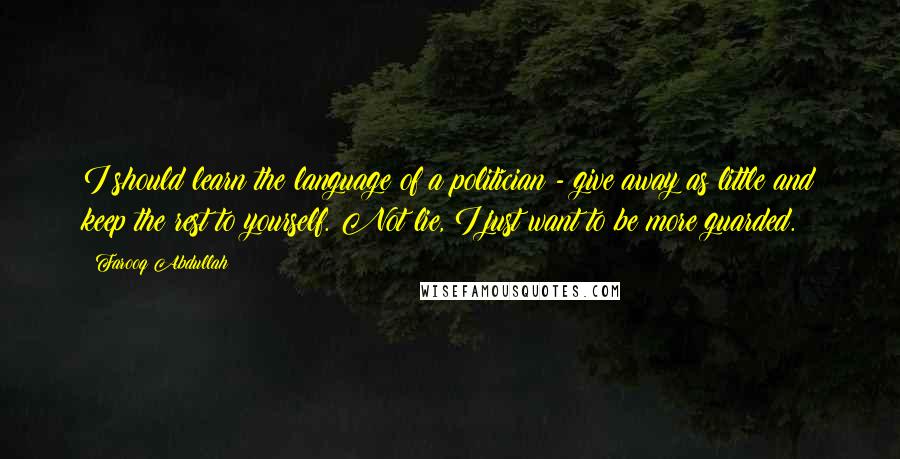 Farooq Abdullah Quotes: I should learn the language of a politician - give away as little and keep the rest to yourself. Not lie, I just want to be more guarded.