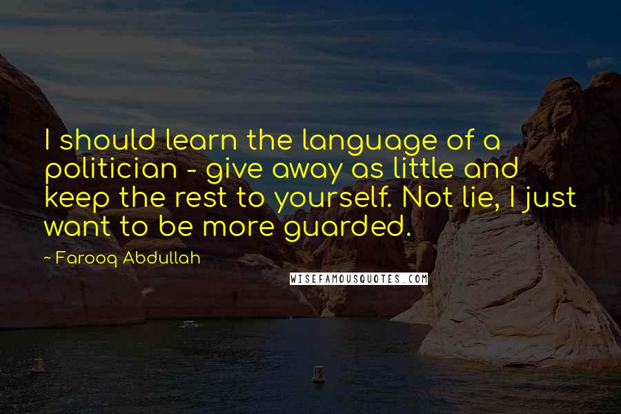 Farooq Abdullah Quotes: I should learn the language of a politician - give away as little and keep the rest to yourself. Not lie, I just want to be more guarded.