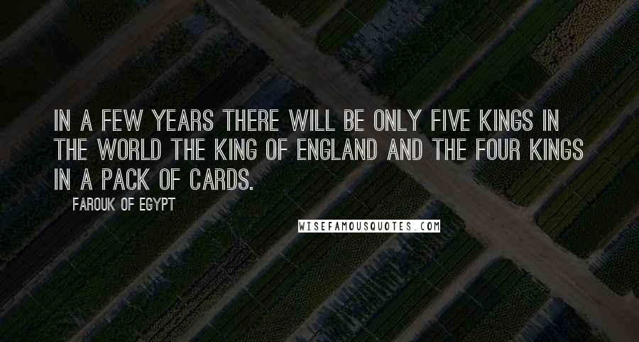 Farouk Of Egypt Quotes: In a few years there will be only five kings in the world the King of England and the four kings in a pack of cards.