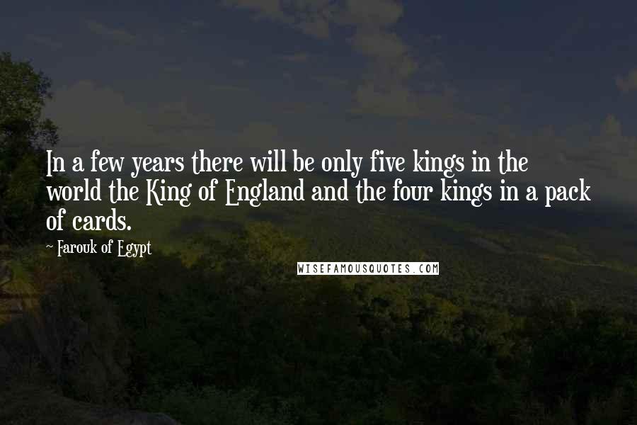 Farouk Of Egypt Quotes: In a few years there will be only five kings in the world the King of England and the four kings in a pack of cards.