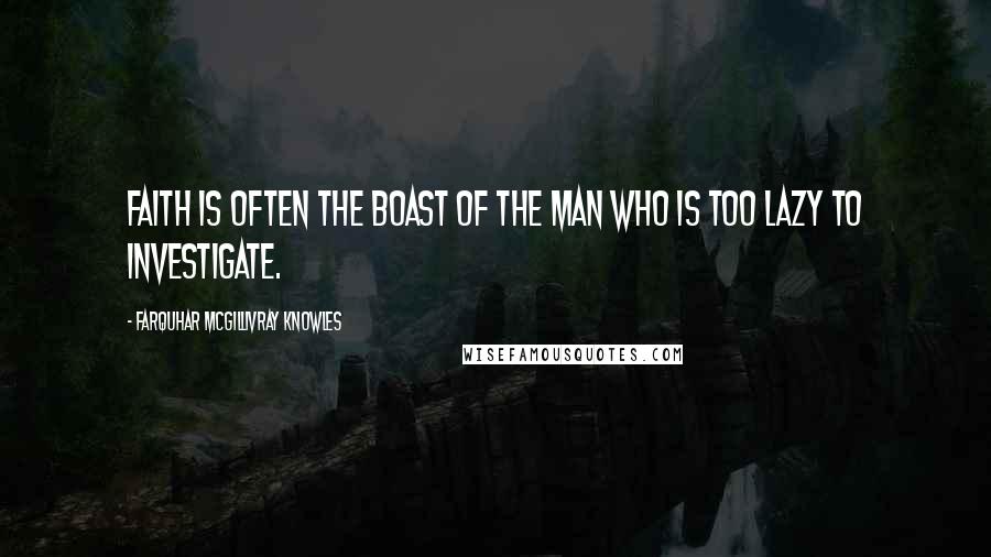 Farquhar McGillivray Knowles Quotes: Faith is often the boast of the man who is too lazy to investigate.