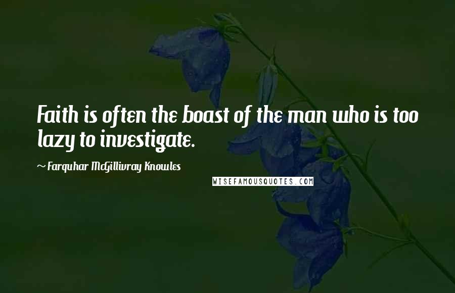 Farquhar McGillivray Knowles Quotes: Faith is often the boast of the man who is too lazy to investigate.