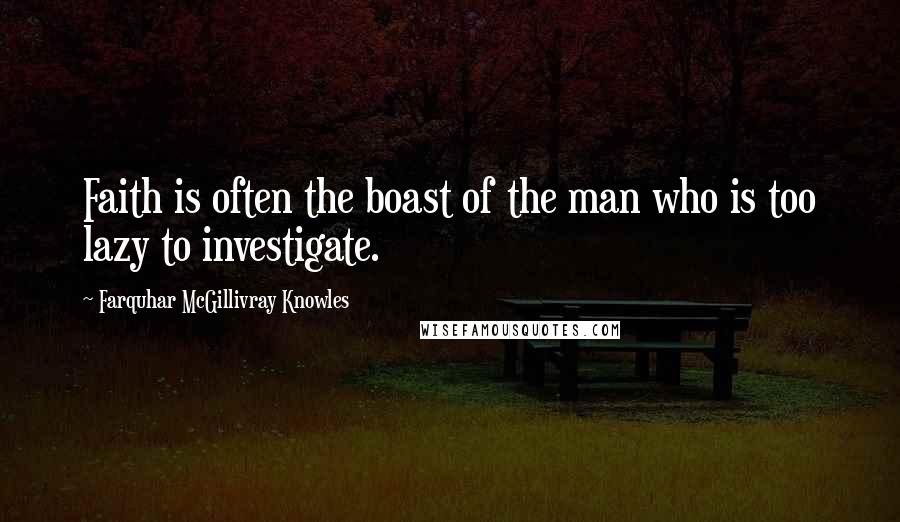 Farquhar McGillivray Knowles Quotes: Faith is often the boast of the man who is too lazy to investigate.