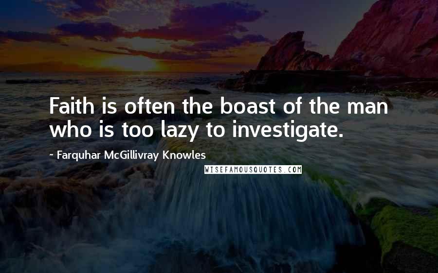 Farquhar McGillivray Knowles Quotes: Faith is often the boast of the man who is too lazy to investigate.