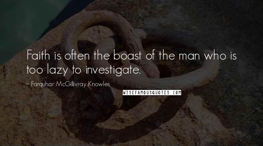 Farquhar McGillivray Knowles Quotes: Faith is often the boast of the man who is too lazy to investigate.