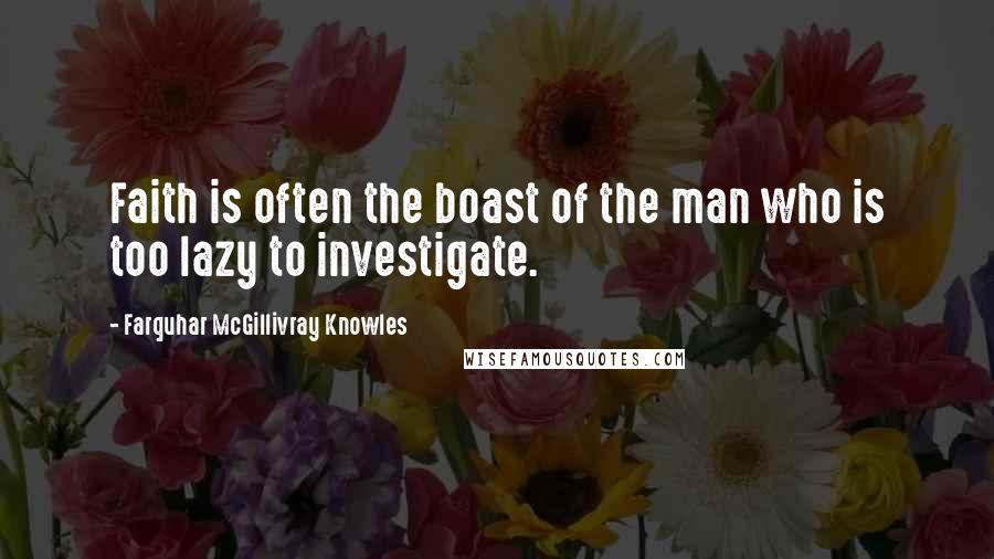 Farquhar McGillivray Knowles Quotes: Faith is often the boast of the man who is too lazy to investigate.