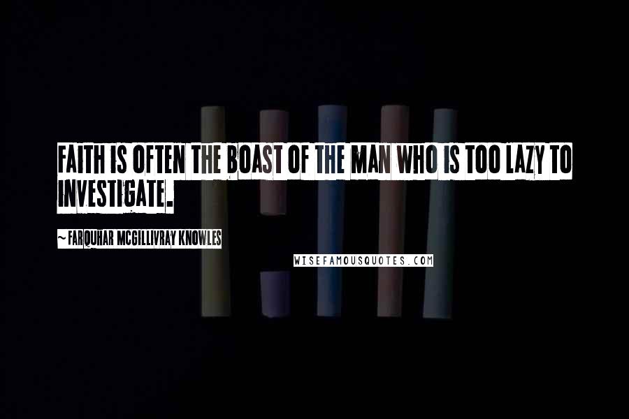 Farquhar McGillivray Knowles Quotes: Faith is often the boast of the man who is too lazy to investigate.