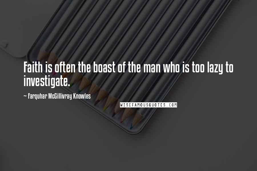 Farquhar McGillivray Knowles Quotes: Faith is often the boast of the man who is too lazy to investigate.