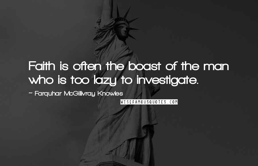 Farquhar McGillivray Knowles Quotes: Faith is often the boast of the man who is too lazy to investigate.