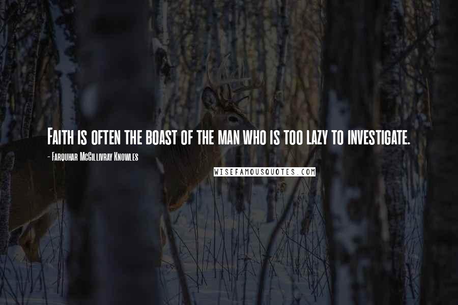 Farquhar McGillivray Knowles Quotes: Faith is often the boast of the man who is too lazy to investigate.