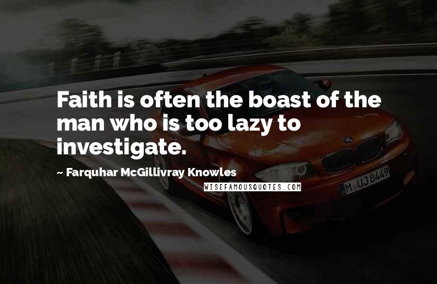 Farquhar McGillivray Knowles Quotes: Faith is often the boast of the man who is too lazy to investigate.