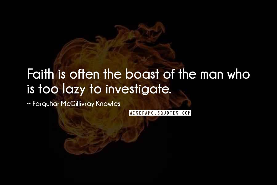 Farquhar McGillivray Knowles Quotes: Faith is often the boast of the man who is too lazy to investigate.