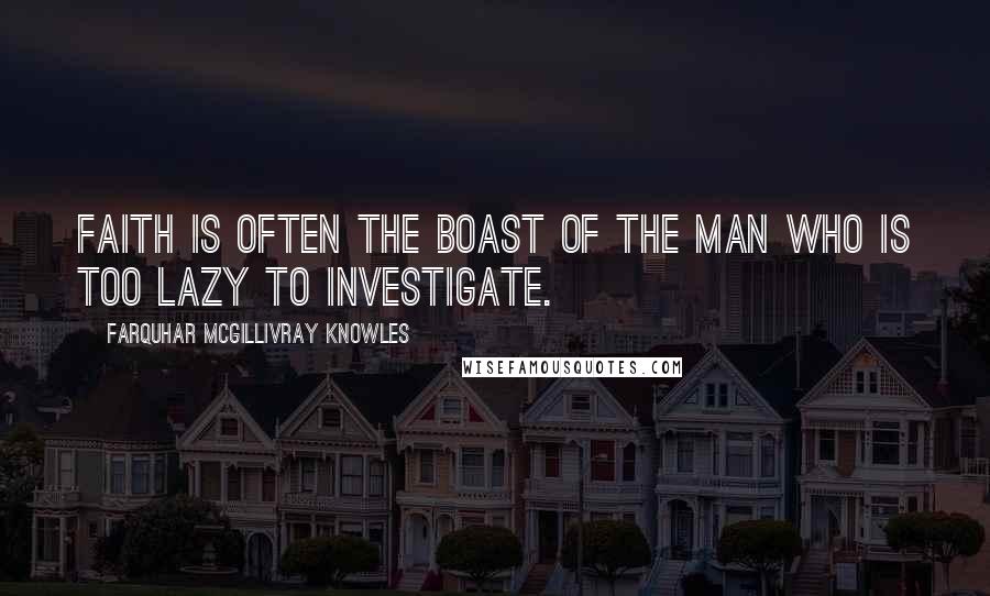 Farquhar McGillivray Knowles Quotes: Faith is often the boast of the man who is too lazy to investigate.