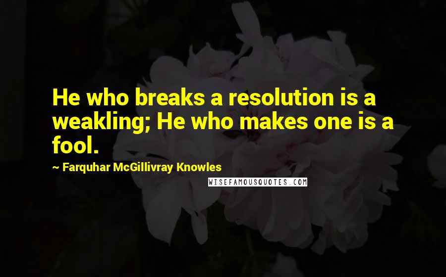 Farquhar McGillivray Knowles Quotes: He who breaks a resolution is a weakling; He who makes one is a fool.
