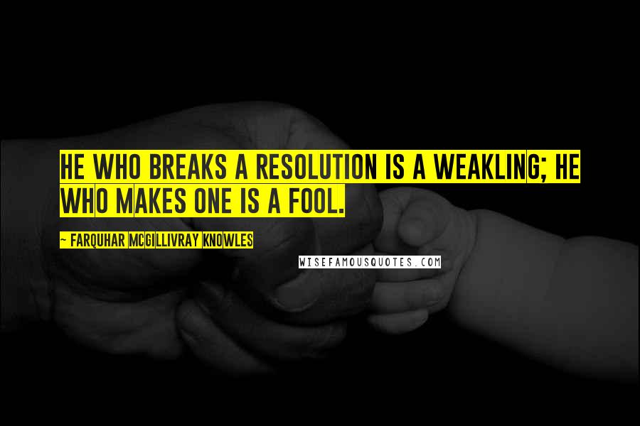 Farquhar McGillivray Knowles Quotes: He who breaks a resolution is a weakling; He who makes one is a fool.