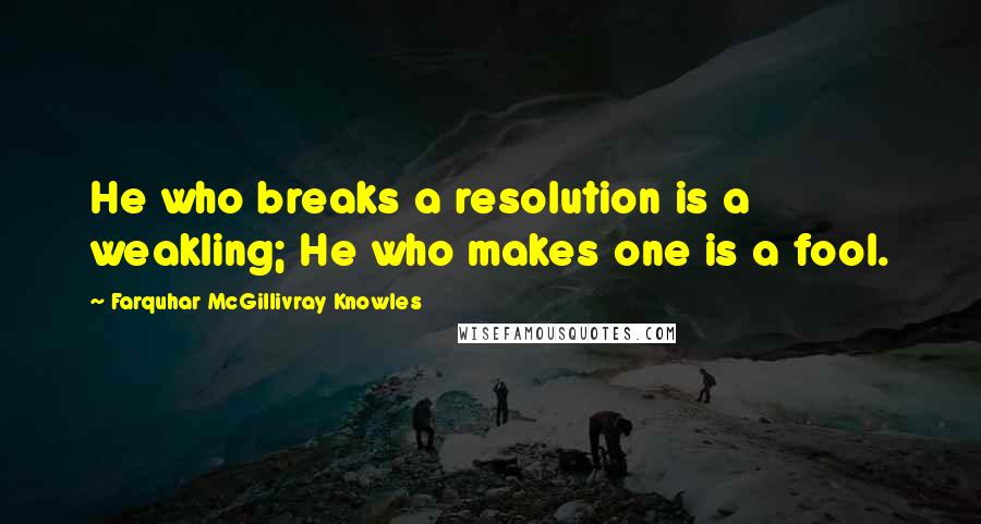Farquhar McGillivray Knowles Quotes: He who breaks a resolution is a weakling; He who makes one is a fool.