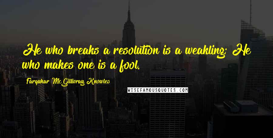 Farquhar McGillivray Knowles Quotes: He who breaks a resolution is a weakling; He who makes one is a fool.
