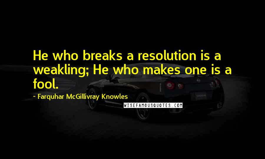 Farquhar McGillivray Knowles Quotes: He who breaks a resolution is a weakling; He who makes one is a fool.