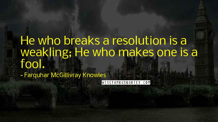 Farquhar McGillivray Knowles Quotes: He who breaks a resolution is a weakling; He who makes one is a fool.
