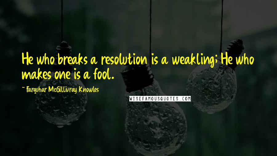 Farquhar McGillivray Knowles Quotes: He who breaks a resolution is a weakling; He who makes one is a fool.