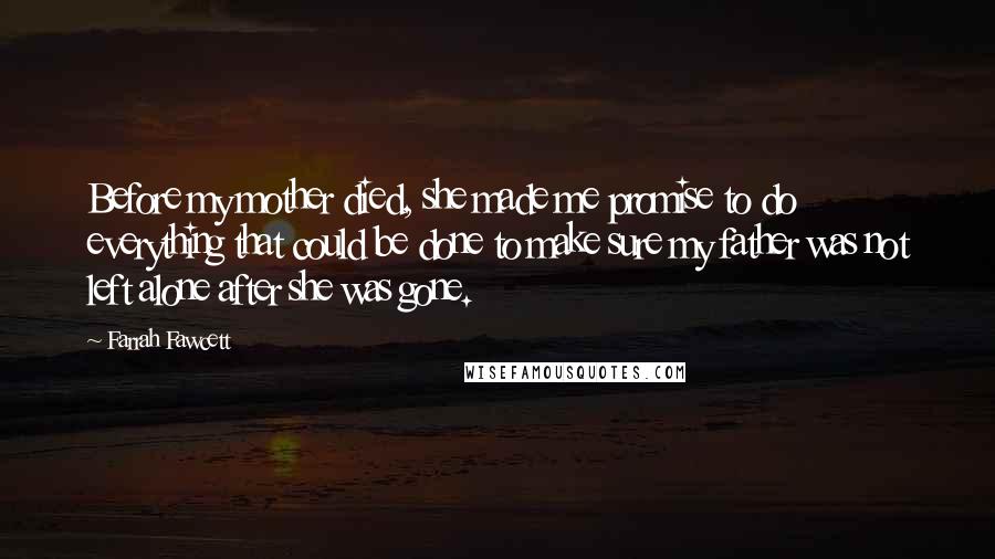 Farrah Fawcett Quotes: Before my mother died, she made me promise to do everything that could be done to make sure my father was not left alone after she was gone.