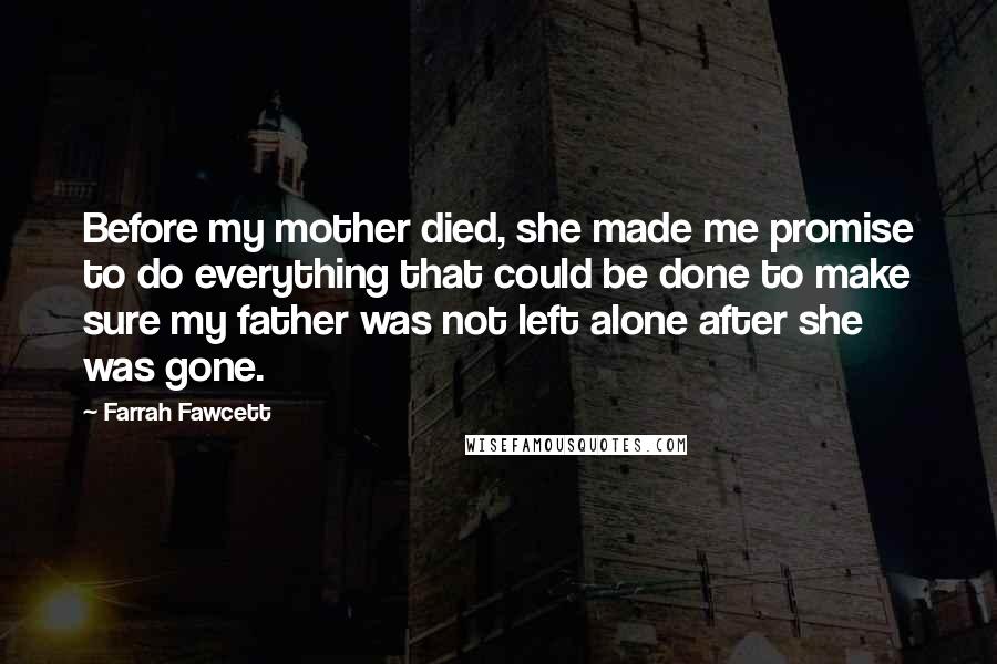 Farrah Fawcett Quotes: Before my mother died, she made me promise to do everything that could be done to make sure my father was not left alone after she was gone.