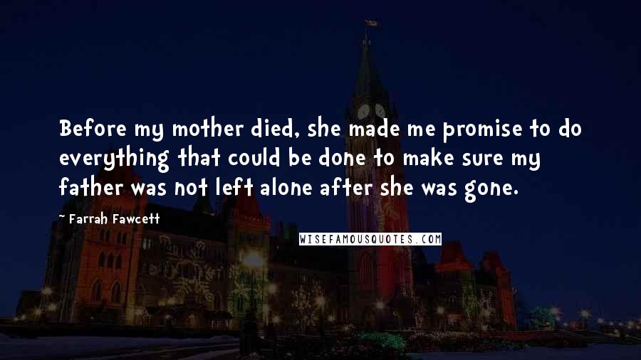 Farrah Fawcett Quotes: Before my mother died, she made me promise to do everything that could be done to make sure my father was not left alone after she was gone.