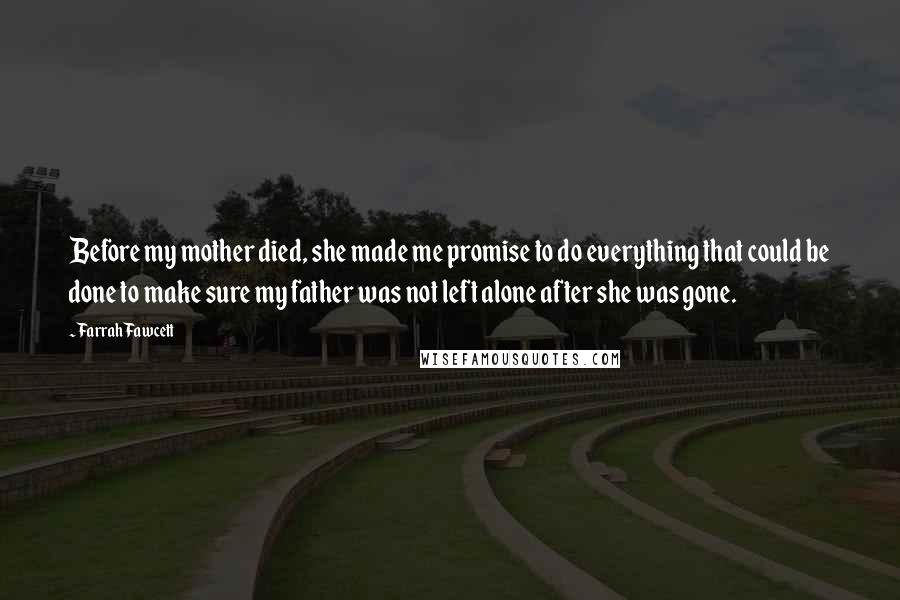 Farrah Fawcett Quotes: Before my mother died, she made me promise to do everything that could be done to make sure my father was not left alone after she was gone.