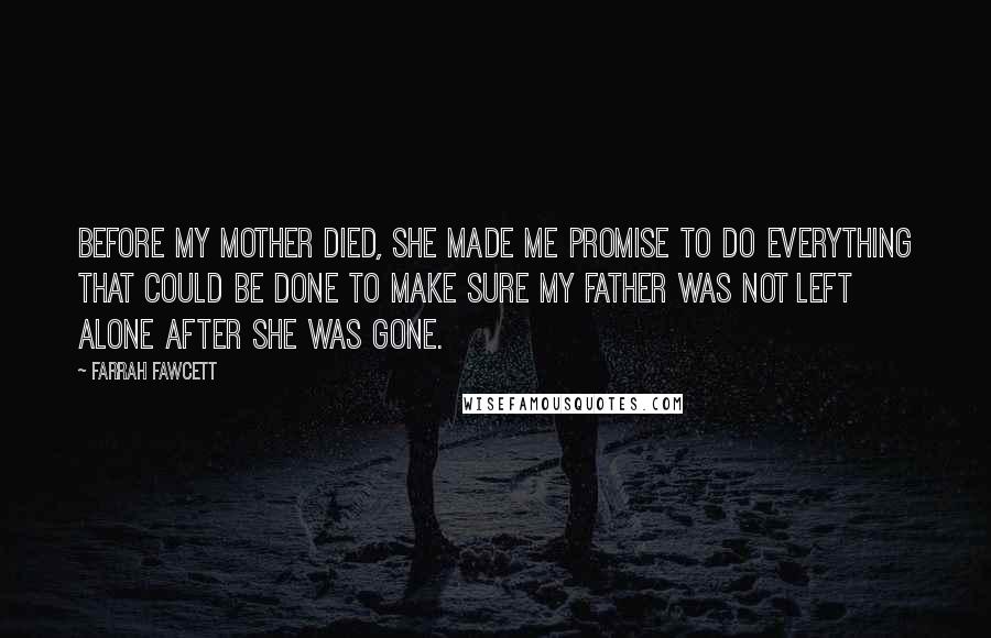 Farrah Fawcett Quotes: Before my mother died, she made me promise to do everything that could be done to make sure my father was not left alone after she was gone.